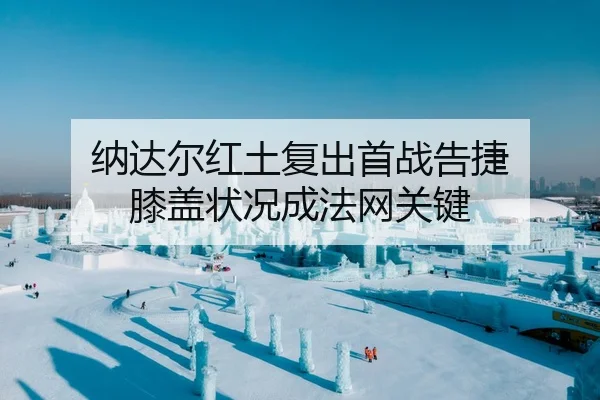 纳达尔红土复出首战告捷 膝盖状况成法网关键